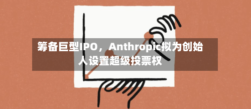 筹备巨型IPO，Anthropic拟为创始人设置超级投票权-第3张图片