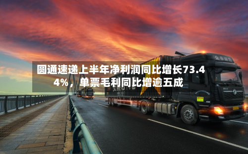 圆通速递上半年净利润同比增长73.44%，单票毛利同比增逾五成