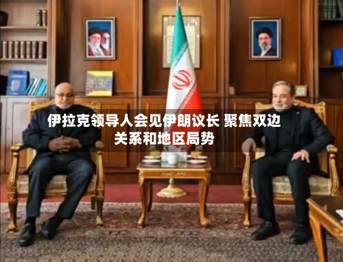 伊拉克领导人会见伊朗议长 聚焦双边关系和地区局势