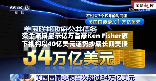 资金流向显示亿万富豪Ken Fisher旗下机构以40亿美元逆势抄底长期美债-第3张图片