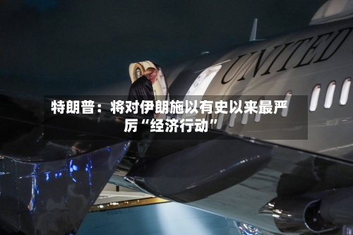 特朗普：将对伊朗施以有史以来最严厉“经济行动	”-第2张图片