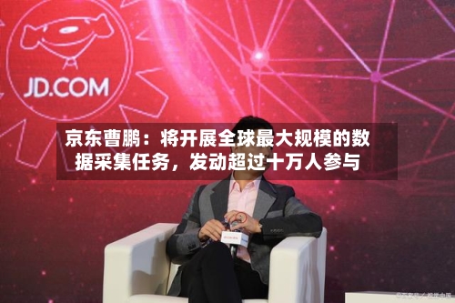 京东曹鹏：将开展全球最大规模的数据采集任务，发动超过十万人参与-第2张图片