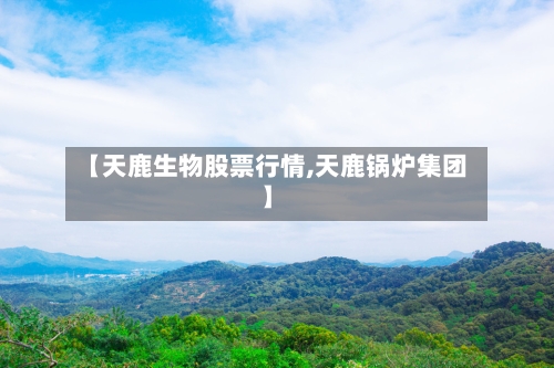 【天鹿生物股票行情,天鹿锅炉集团】-第2张图片