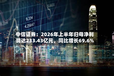 中信证券：2026年上半年归母净利润达233.43亿元	，同比增长69.6%-第2张图片