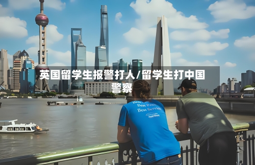 英国留学生报警打人/留学生打中国警察