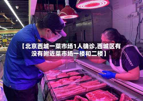 【北京西城一菜市场1人确诊,西城区有没有附近菜市场一楼和二楼】