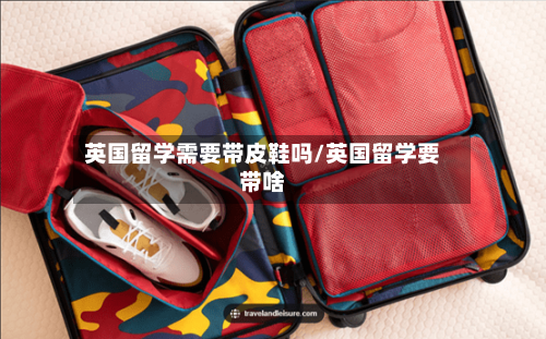 英国留学需要带皮鞋吗/英国留学要带啥-第3张图片