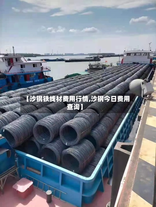 【沙钢铁线材费用行情,沙钢今日费用查询】