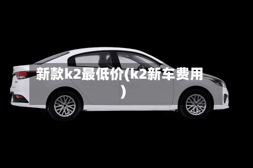 新款k2最低价(k2新车费用)