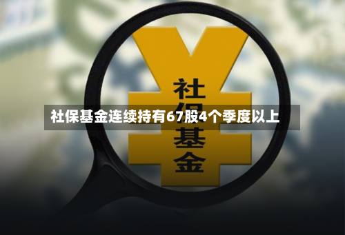 社保基金连续持有67股4个季度以上