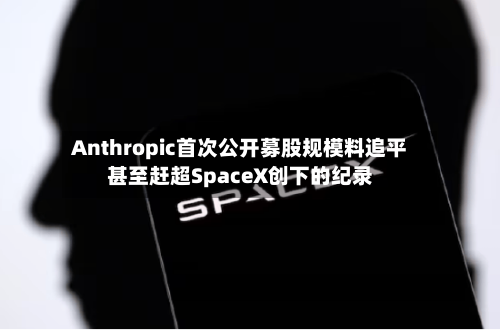 Anthropic首次公开募股规模料追平甚至赶超SpaceX创下的纪录