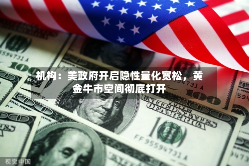 机构：美政府开启隐性量化宽松，黄金牛市空间彻底打开-第2张图片