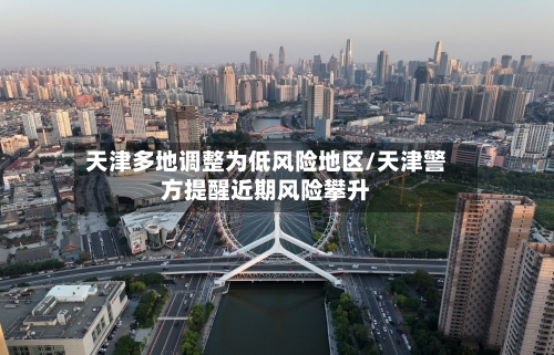 天津多地调整为低风险地区/天津警方提醒近期风险攀升