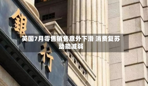 英国7月零售销售意外下滑 消费复苏动能减弱
