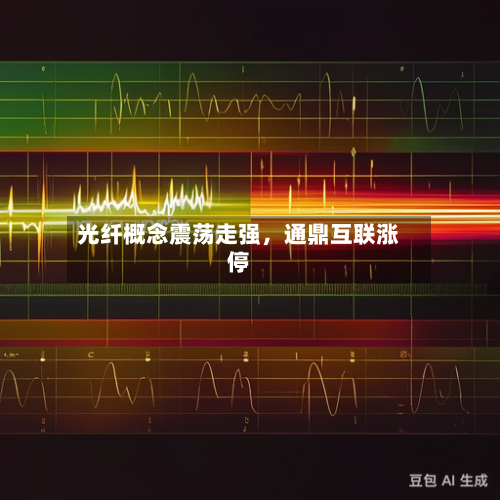光纤概念震荡走强，通鼎互联涨停-第2张图片