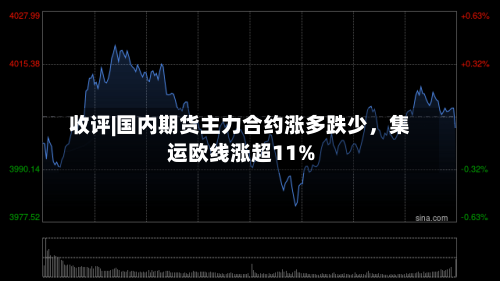收评|国内期货主力合约涨多跌少，集运欧线涨超11%-第1张图片