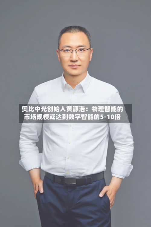 奥比中光创始人黄源浩:物理智能的市场规模或达到数字智能的5-10倍-第3张图片