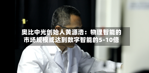 奥比中光创始人黄源浩:物理智能的市场规模或达到数字智能的5-10倍-第2张图片