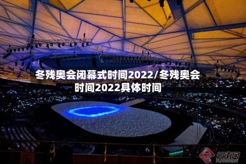 冬残奥会闭幕式时间2022/冬残奥会时间2022具体时间-第3张图片