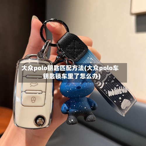 大众polo钥匙匹配方法(大众polo车钥匙锁车里了怎么办)